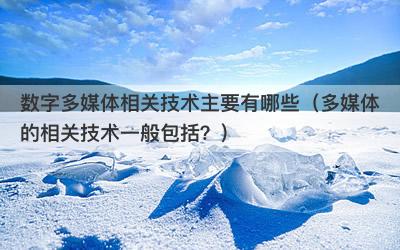 数字多媒体相关技术主要有哪些（多媒体的相关技术一般包括？）