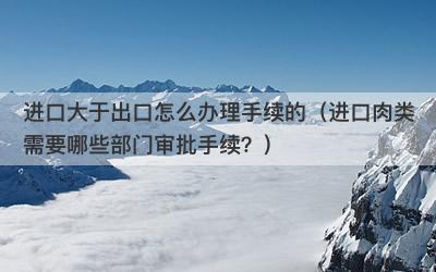 进口大于出口怎么办理手续的（进口肉类需要哪些部门审批手续？）